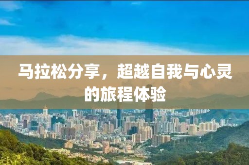 马拉松分享，超越自我与心灵的旅程体验