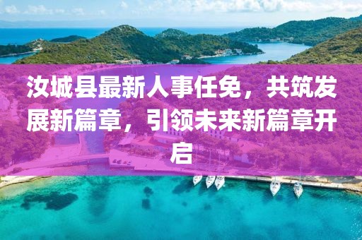 汝城县最新人事任免，共筑发展新篇章，引领未来新篇章开启