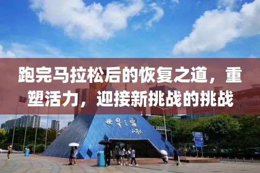 跑完马拉松后的恢复之道，重塑活力，迎接新挑战的挑战