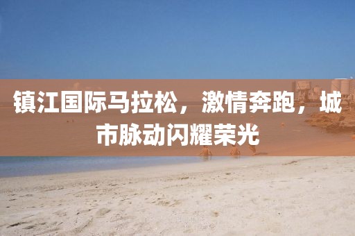 镇江国际马拉松，激情奔跑，城市脉动闪耀荣光