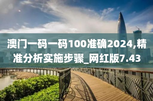 澳门一码一码100准确2024,精准分析实施步骤_网红版7.43