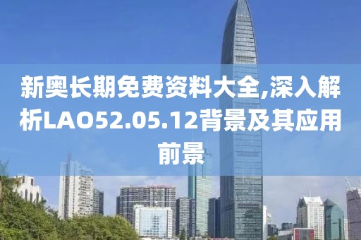 新奥长期免费资料大全,深入解析LAO52.05.12背景及其应用前景