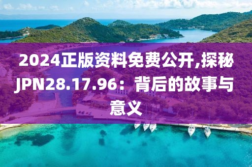 2024正版资料免费公开,探秘JPN28.17.96：背后的故事与意义