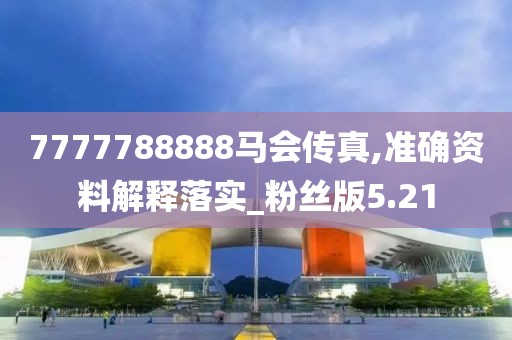7777788888马会传真,准确资料解释落实_粉丝版5.21