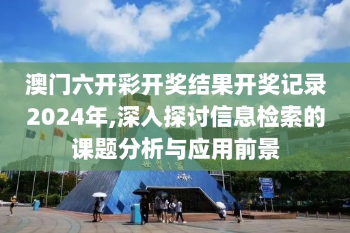 澳门六开彩开奖结果开奖记录2024年,深入探讨信息检索的课题分析与应用前景