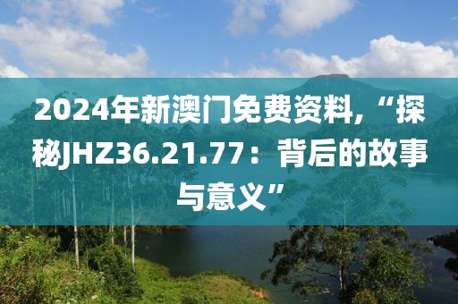 2024年新澳门免费资料,“探秘JHZ36.21.77：背后的故事与意义”