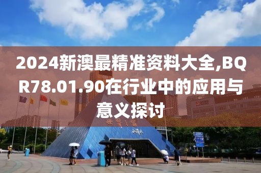 2024新澳最精准资料大全,BQR78.01.90在行业中的应用与意义探讨