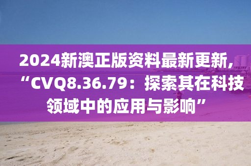 2024新澳正版资料最新更新,“CVQ8.36.79：探索其在科技领域中的应用与影响”
