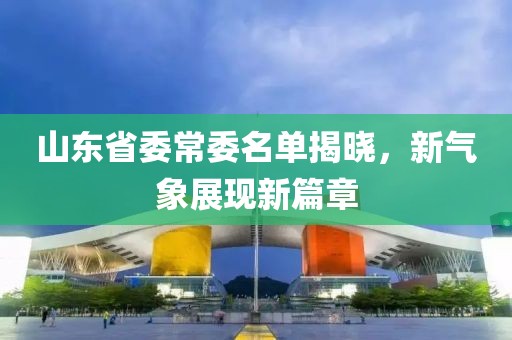 山东省委常委名单揭晓，新气象展现新篇章