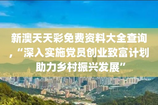 新澳天天彩免费资料大全查询,“深入实施党员创业致富计划 助力乡村振兴发展”