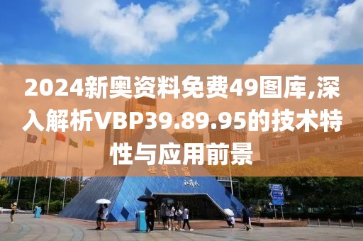 2024新奥资料免费49图库,深入解析VBP39.89.95的技术特性与应用前景