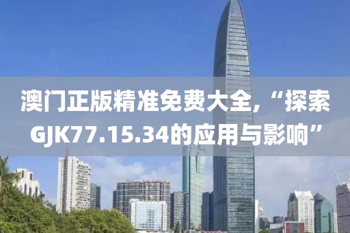 澳门正版精准免费大全,“探索GJK77.15.34的应用与影响”