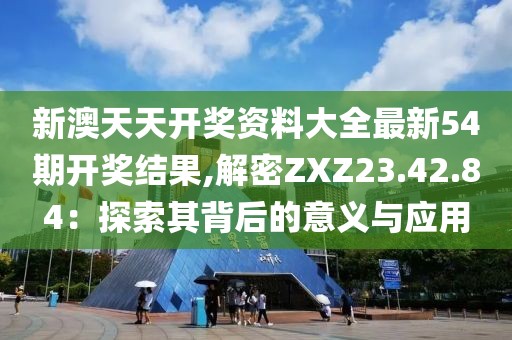 新澳天天开奖资料大全最新54期开奖结果,解密ZXZ23.42.84：探索其背后的意义与应用