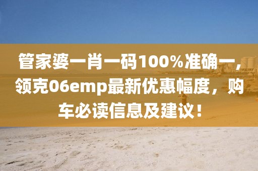 管家婆一肖一码100%准确一,领克06emp最新优惠幅度，购车必读信息及建议！