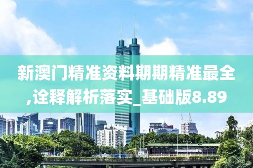 新澳门精准资料期期精准最全,诠释解析落实_基础版8.89