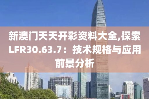 新澳门天天开彩资料大全,探索LFR30.63.7：技术规格与应用前景分析