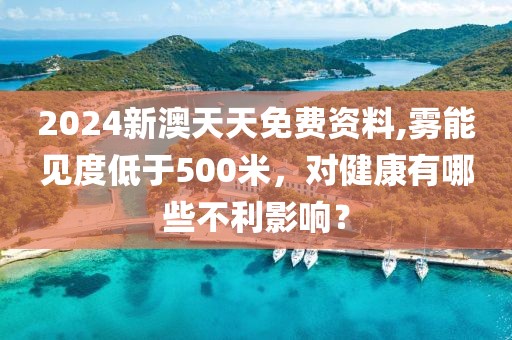 2024新澳天天免费资料,雾能见度低于500米，对健康有哪些不利影响？