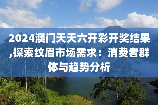 2024澳门天天六开彩开奖结果,探索纹眉市场需求：消费者群体与趋势分析