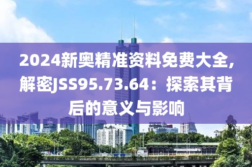 2024新奥精准资料免费大全,解密JSS95.73.64：探索其背后的意义与影响