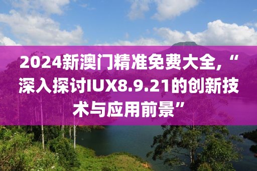 2024新澳门精准免费大全,“深入探讨IUX8.9.21的创新技术与应用前景”