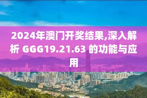 2024年澳门开奖结果,深入解析 GGG19.21.63 的功能与应用