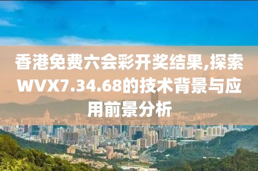香港免费六会彩开奖结果,探索WVX7.34.68的技术背景与应用前景分析