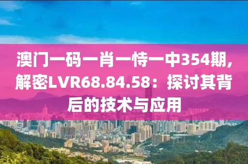 澳门一码一肖一恃一中354期,解密LVR68.84.58：探讨其背后的技术与应用