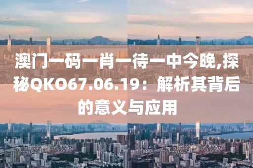 澳门一码一肖一待一中今晚,探秘QKO67.06.19：解析其背后的意义与应用
