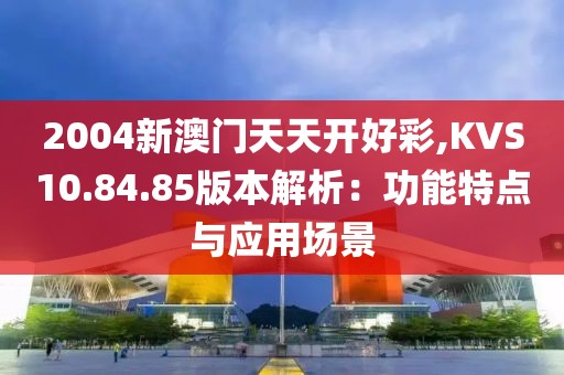2004新澳门天天开好彩,KVS10.84.85版本解析：功能特点与应用场景