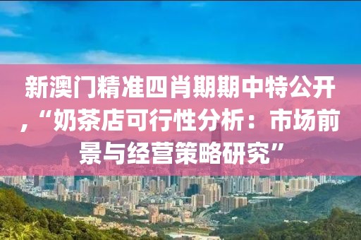 新澳门精准四肖期期中特公开,“奶茶店可行性分析：市场前景与经营策略研究”