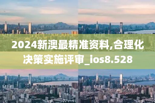 2024新澳最精准资料,合理化决策实施评审_ios8.528