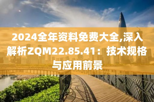 2024全年资料免费大全,深入解析ZQM22.85.41：技术规格与应用前景