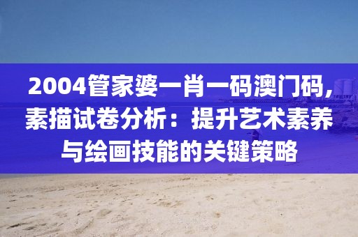 2004管家婆一肖一码澳门码,素描试卷分析：提升艺术素养与绘画技能的关键策略