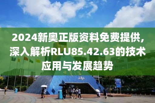 2024新奥正版资料免费提供,深入解析RLU85.42.63的技术应用与发展趋势