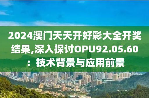 2024澳门天天开好彩大全开奖结果,深入探讨OPU92.05.60：技术背景与应用前景