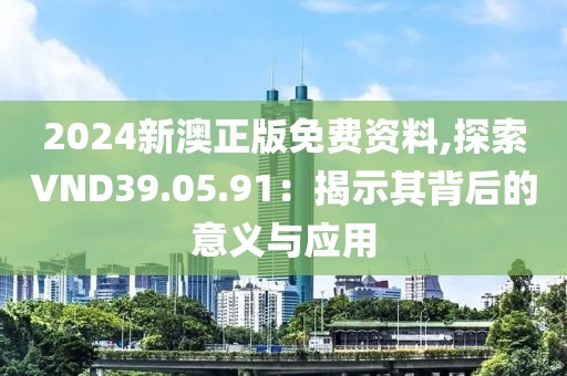 2024新澳正版免费资料,探索VND39.05.91：揭示其背后的意义与应用