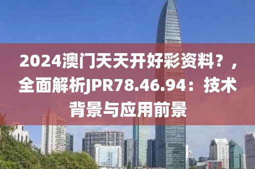 2024澳门天天开好彩资料？,全面解析JPR78.46.94：技术背景与应用前景
