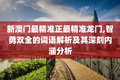 新澳门最精准正最精准龙门,智勇双全的词语解析及其深刻内涵分析