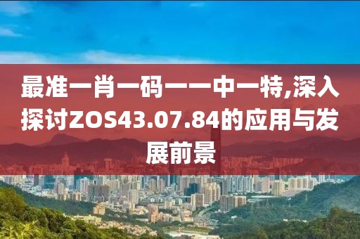 最准一肖一码一一中一特,深入探讨ZOS43.07.84的应用与发展前景
