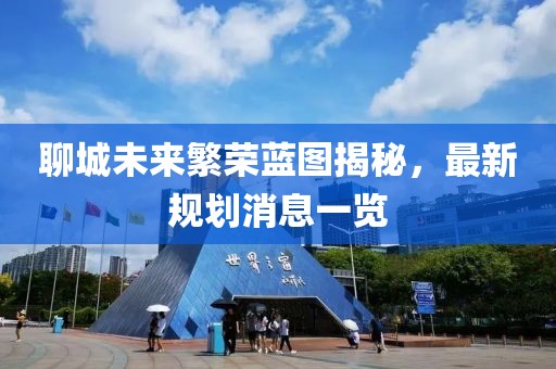 聊城未来繁荣蓝图揭秘，最新规划消息一览