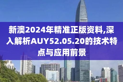 新澳2024年精准正版资料,深入解析AUY52.05.20的技术特点与应用前景