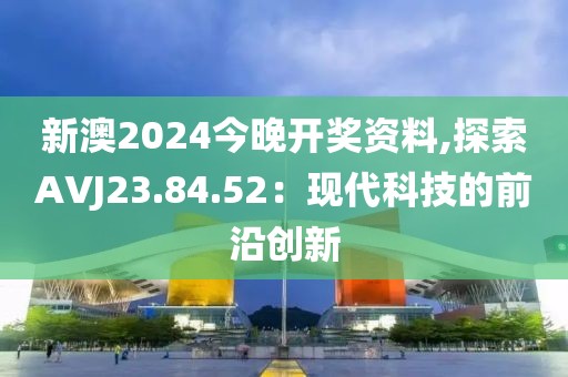 新澳2024今晚开奖资料,探索AVJ23.84.52：现代科技的前沿创新