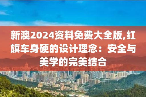 新澳2024资料免费大全版,红旗车身硬的设计理念：安全与美学的完美结合