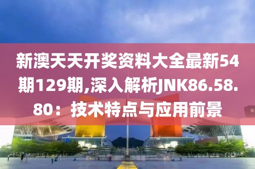 新澳天天开奖资料大全最新54期129期,深入解析JNK86.58.80：技术特点与应用前景