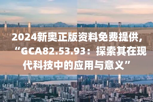 2024新奥正版资料免费提供,“GCA82.53.93：探索其在现代科技中的应用与意义”