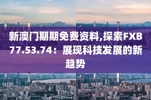 新澳门期期免费资料,探索FXB77.53.74：展现科技发展的新趋势