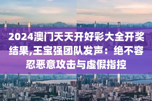 2024澳门天天开好彩大全开奖结果,王宝强团队发声：绝不容忍恶意攻击与虚假指控