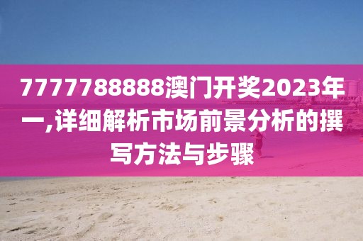 7777788888澳门开奖2023年一,详细解析市场前景分析的撰写方法与步骤