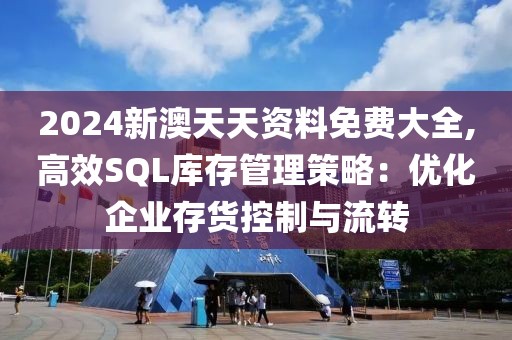 2024新澳天天资料免费大全,高效SQL库存管理策略：优化企业存货控制与流转
