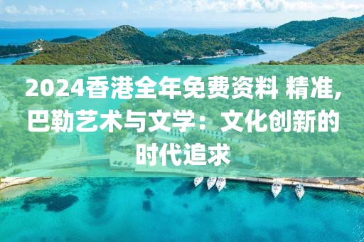 2024香港全年免费资料 精准,巴勒艺术与文学：文化创新的时代追求
